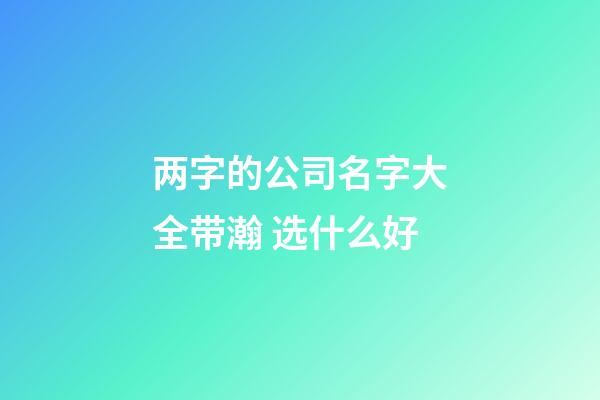 两字的公司名字大全带瀚 选什么好-第1张-公司起名-玄机派